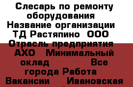 Слесарь по ремонту оборудования › Название организации ­ ТД Растяпино, ООО › Отрасль предприятия ­ АХО › Минимальный оклад ­ 20 000 - Все города Работа » Вакансии   . Ивановская обл.